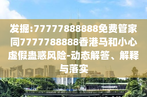發(fā)掘:77777888888免費管家同7777788888香港馬和小心虛假蠱惑風險-動態(tài)解答、解釋與落實