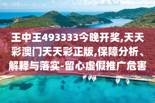 王中王493333今晚開獎,天天彩澳門天天彩正版,保障分析、解釋與落實-留心虛假推廣危害