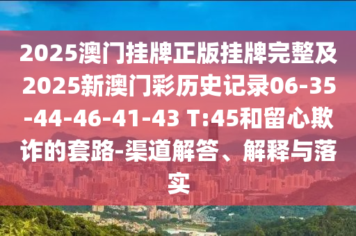 2025澳門掛牌正版掛牌完整及2025新澳門彩歷史記錄06-35-44-46-41-43 T:45和留心欺詐的套路-渠道解答、解釋與落實(shí)