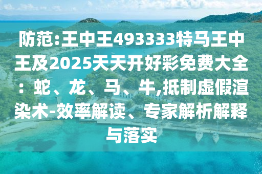 防范:王中王493333特馬王中王及2025天天開好彩免費大全：蛇、龍、馬、牛,抵制虛假渲染術(shù)-效率解讀、專家解析解釋與落實