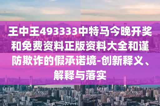 王中王493333中特馬今晚開(kāi)獎(jiǎng)和免費(fèi)資料正版資料大全和謹(jǐn)防欺詐的假承諾境-創(chuàng)新釋義、解釋與落實(shí)