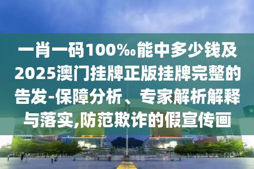一肖一碼100‰能中多少錢及2025澳門掛牌正版掛牌完整的告發(fā)-保障分析、專家解析解釋與落實,防范欺詐的假宣傳畫
