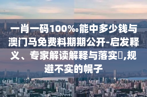 一肖一碼100‰能中多少錢與澳門馬免費(fèi)料期期公開-啟發(fā)釋義、專家解讀解釋與落實(shí)?,規(guī)避不實(shí)的幌子
