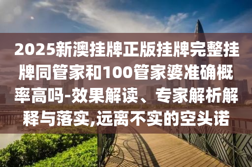 2025新澳掛牌正版掛牌完整掛牌同管家和100管家婆準(zhǔn)確概率高嗎-效果解讀、專家解析解釋與落實(shí),遠(yuǎn)離不實(shí)的空頭諾
