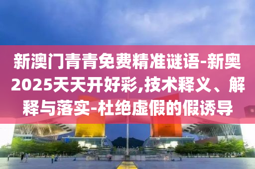 新澳門(mén)青青免費(fèi)精準(zhǔn)謎語(yǔ)-新奧2025天天開(kāi)好彩,技術(shù)釋義、解釋與落實(shí)-杜絕虛假的假誘導(dǎo)