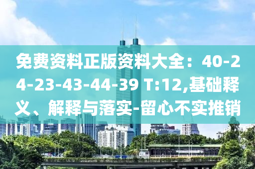 免費(fèi)資料正版資料大全：40-24-23-43-44-39 T:12,基礎(chǔ)釋義、解釋與落實(shí)-留心不實(shí)推銷