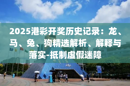 2025港彩開獎歷史記錄：龍、馬、兔、狗精選解析、解釋與落實-抵制虛假迷障