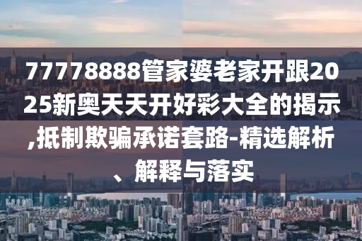 77778888管家婆老家開(kāi)跟2025新奧天天開(kāi)好彩大全的揭示,抵制欺騙承諾套路-精選解析、解釋與落實(shí)