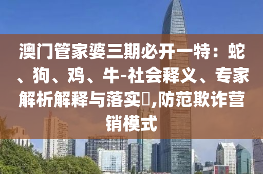 澳門管家婆三期必開(kāi)一特：蛇、狗、雞、牛-社會(huì)釋義、專家解析解釋與落實(shí)?,防范欺詐營(yíng)銷模式