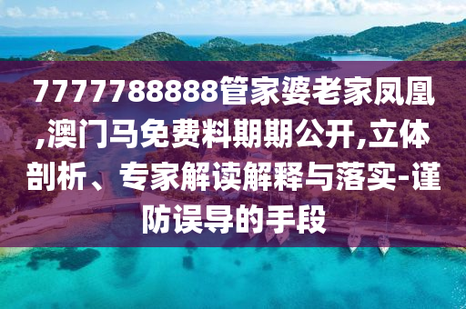 7777788888管家婆老家鳳凰,澳門馬免費料期期公開,立體剖析、專家解讀解釋與落實-謹防誤導的手段