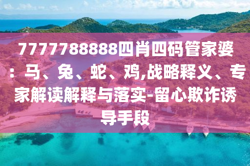 7777788888四肖四碼管家婆：馬、兔、蛇、雞,戰(zhàn)略釋義、專家解讀解釋與落實(shí)-留心欺詐誘導(dǎo)手段