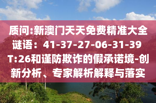 質問:新澳門天天免費精準大全謎語：41-37-27-06-31-39 T:26和謹防欺詐的假承諾境-創(chuàng)新分析、專家解析解釋與落實