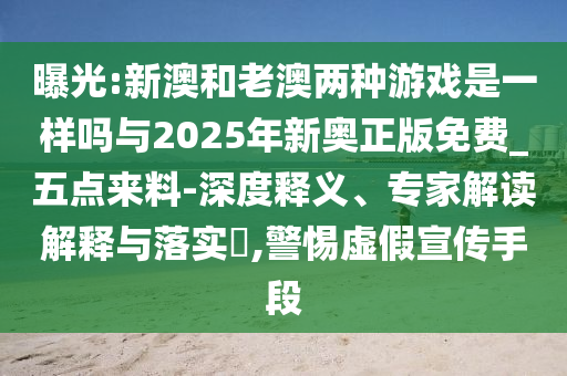 曝光:新澳和老澳兩種游戲是一樣嗎與2025年新奧正版免費_五點來料-深度釋義、專家解讀解釋與落實?,警惕虛假宣傳手段