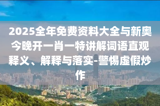 2025全年免費資料大全與新奧今晚開一肖一特講解詞語直觀釋義、解釋與落實-警惕虛假炒作