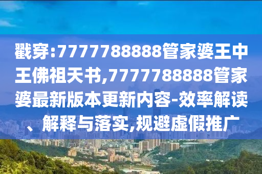 戳穿:7777788888管家婆王中王佛祖天書,7777788888管家婆最新版本更新內(nèi)容-效率解讀、解釋與落實(shí),規(guī)避虛假推廣