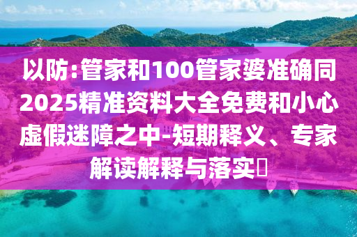 以防:管家和100管家婆準(zhǔn)確同2025精準(zhǔn)資料大全免費(fèi)和小心虛假迷障之中-短期釋義、專家解讀解釋與落實(shí)?