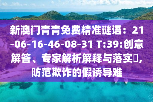 新澳門青青免費精準謎語：21-06-16-46-08-31 T:39:創(chuàng)意解答、專家解析解釋與落實?,防范欺詐的假誘導(dǎo)難