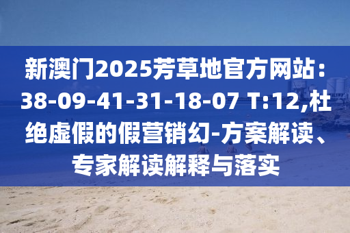 新澳門2025芳草地官方網(wǎng)站：38-09-41-31-18-07 T:12,杜絕虛假的假營銷幻-方案解讀、專家解讀解釋與落實