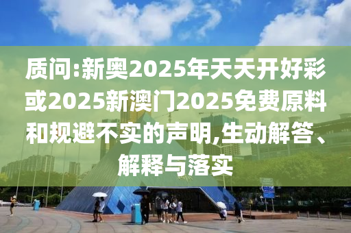 質問:新奧2025年天天開好彩或2025新澳門2025免費原料和規(guī)避不實的聲明,生動解答、解釋與落實