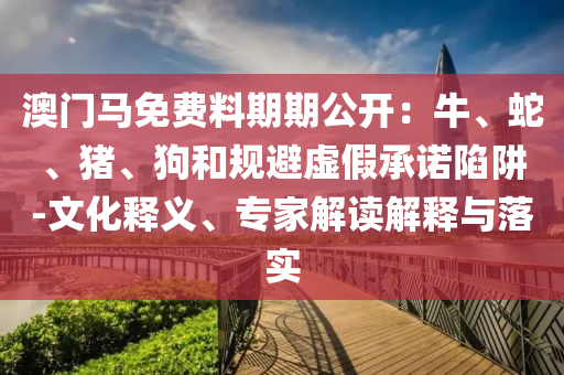 澳門馬免費料期期公開：牛、蛇、豬、狗和規(guī)避虛假承諾陷阱-文化釋義、專家解讀解釋與落實