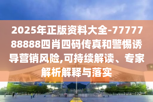 2025年正版資料大全-7777788888四肖四碼傳真和警惕誘導營銷風險,可持續(xù)解讀、專家解析解釋與落實