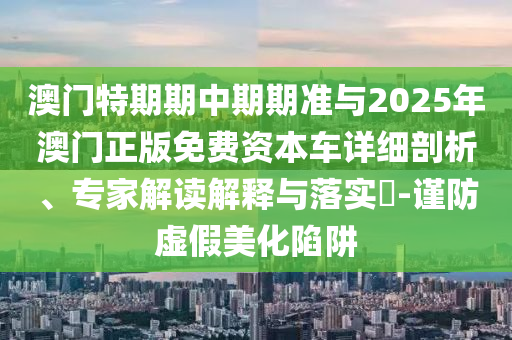 澳門特期期中期期準(zhǔn)與2025年澳門正版免費資本車詳細(xì)剖析、專家解讀解釋與落實?-謹(jǐn)防虛假美化陷阱