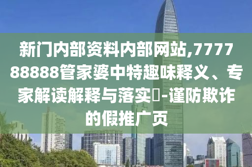 新門(mén)內(nèi)部資料內(nèi)部網(wǎng)站,777788888管家婆中特趣味釋義、專家解讀解釋與落實(shí)?-謹(jǐn)防欺詐的假推廣頁(yè)