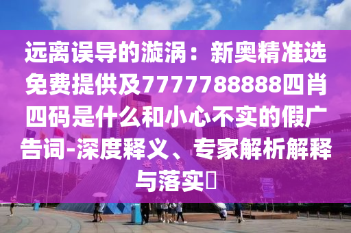 遠離誤導的漩渦：新奧精準選免費提供及7777788888四肖四碼是什么和小心不實的假廣告詞-深度釋義、專家解析解釋與落實?