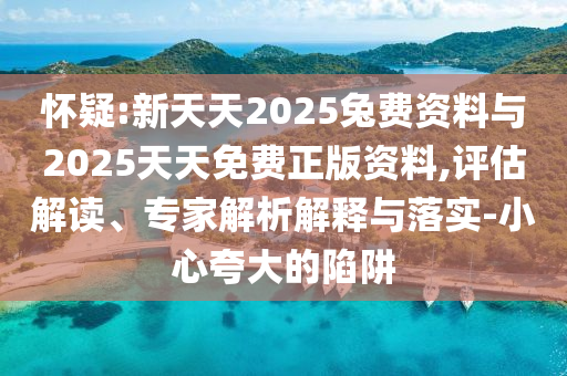 懷疑:新天天2025兔費(fèi)資料與2025天天免費(fèi)正版資料,評(píng)估解讀、專家解析解釋與落實(shí)-小心夸大的陷阱