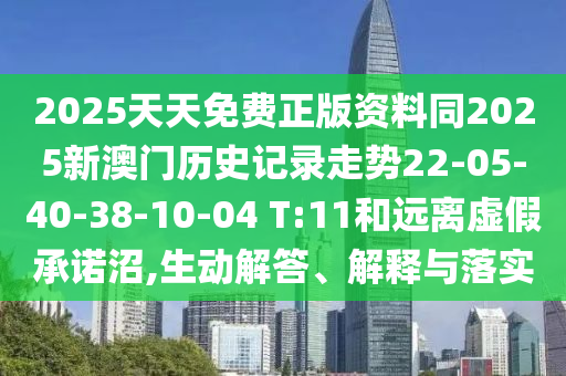 2025天天免費(fèi)正版資料同2025新澳門歷史記錄走勢(shì)22-05-40-38-10-04 T:11和遠(yuǎn)離虛假承諾沼,生動(dòng)解答、解釋與落實(shí)