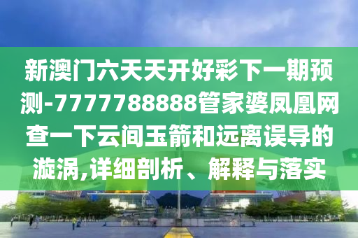新澳門六天天開好彩下一期預(yù)測-7777788888管家婆鳳凰網(wǎng)查一下云間玉箭和遠(yuǎn)離誤導(dǎo)的漩渦,詳細(xì)剖析、解釋與落實