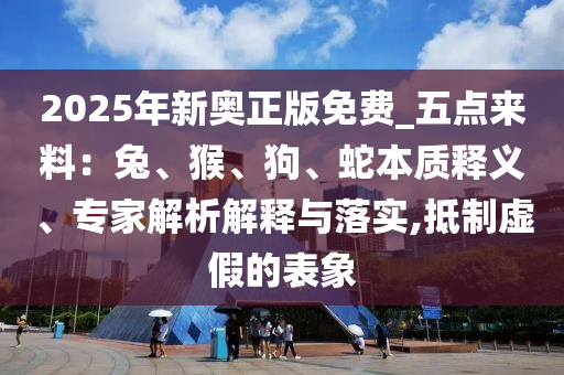 2025年新奧正版免費(fèi)_五點(diǎn)來料：兔、猴、狗、蛇本質(zhì)釋義、專家解析解釋與落實(shí),抵制虛假的表象