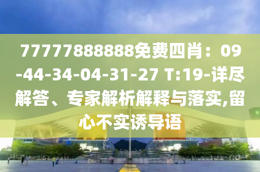 77777888888免費(fèi)四肖：09-44-34-04-31-27 T:19-詳盡解答、專家解析解釋與落實(shí),留心不實(shí)誘導(dǎo)語(yǔ)