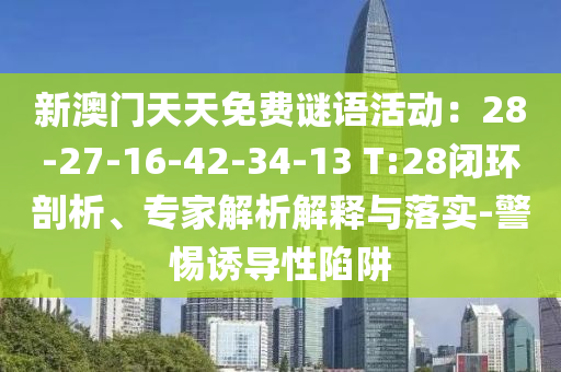 新澳門天天免費(fèi)謎語(yǔ)活動(dòng)：28-27-16-42-34-13 T:28閉環(huán)剖析、專家解析解釋與落實(shí)-警惕誘導(dǎo)性陷阱