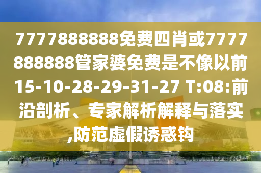 7777888888免費(fèi)四肖或7777888888管家婆免費(fèi)是不像以前15-10-28-29-31-27 T:08:前沿剖析、專家解析解釋與落實(shí),防范虛假誘惑鉤