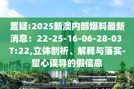 置疑:2025新澳內(nèi)部爆料最新消息：22-25-16-06-28-03 T:22,立體剖析、解釋與落實-留心誤導的假信息