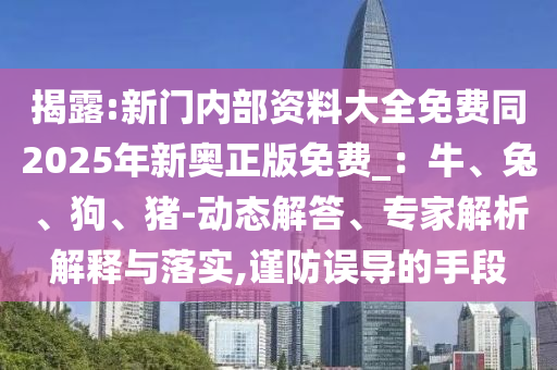 揭露:新門內(nèi)部資料大全免費同2025年新奧正版免費_：牛、兔、狗、豬-動態(tài)解答、專家解析解釋與落實,謹防誤導(dǎo)的手段