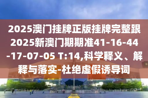 2025澳門掛牌正版掛牌完整跟2025新澳門期期準41-16-44-17-07-05 T:14,科學釋義、解釋與落實-杜絕虛假誘導(dǎo)詞