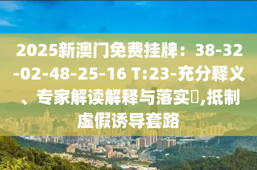 2025新澳門免費掛牌：38-32-02-48-25-16 T:23-充分釋義、專家解讀解釋與落實?,抵制虛假誘導套路