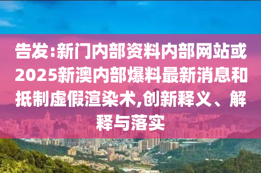 告發(fā):新門內(nèi)部資料內(nèi)部網(wǎng)站或2025新澳內(nèi)部爆料最新消息和抵制虛假渲染術(shù),創(chuàng)新釋義、解釋與落實