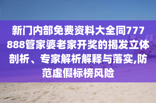 新門內(nèi)部免費資料大全同777888管家婆老家開獎的揭發(fā)立體剖析、專家解析解釋與落實,防范虛假標榜風險