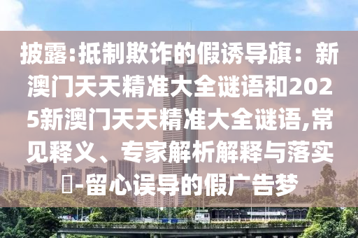 披露:抵制欺詐的假誘導(dǎo)旗：新澳門天天精準(zhǔn)大全謎語(yǔ)和2025新澳門天天精準(zhǔn)大全謎語(yǔ),常見(jiàn)釋義、專家解析解釋與落實(shí)?-留心誤導(dǎo)的假?gòu)V告夢(mèng)