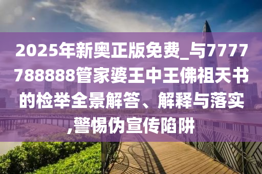 2025年新奧正版免費_與7777788888管家婆王中王佛祖天書的檢舉全景解答、解釋與落實,警惕偽宣傳陷阱