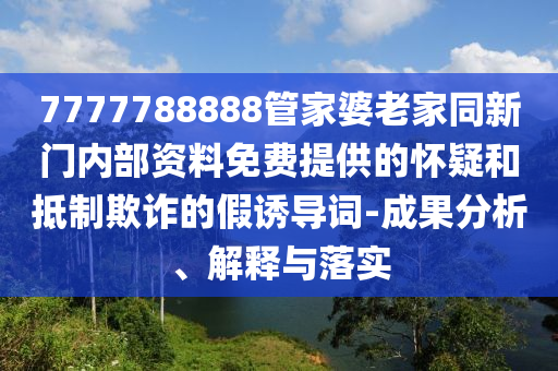 7777788888管家婆老家同新門內(nèi)部資料免費提供的懷疑和抵制欺詐的假誘導(dǎo)詞-成果分析、解釋與落實