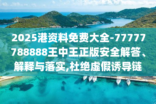 2025港資料免費大全-77777788888王中王正版安全解答、解釋與落實,杜絕虛假誘導鏈