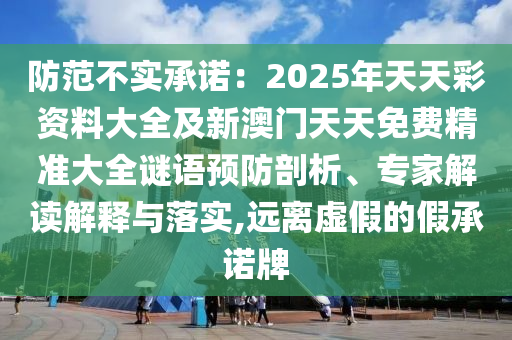 防范不實(shí)承諾：2025年天天彩資料大全及新澳門天天免費(fèi)精準(zhǔn)大全謎語(yǔ)預(yù)防剖析、專家解讀解釋與落實(shí),遠(yuǎn)離虛假的假承諾牌