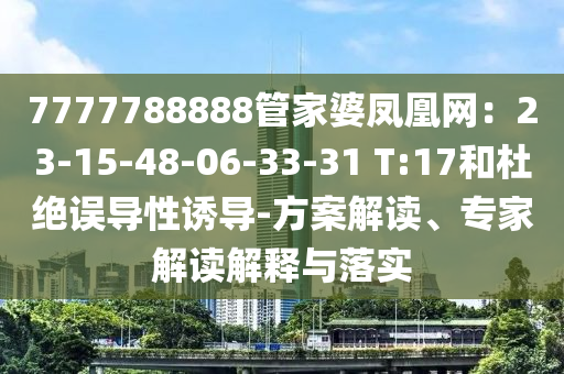 7777788888管家婆鳳凰網(wǎng)：23-15-48-06-33-31 T:17和杜絕誤導(dǎo)性誘導(dǎo)-方案解讀、專家解讀解釋與落實(shí)