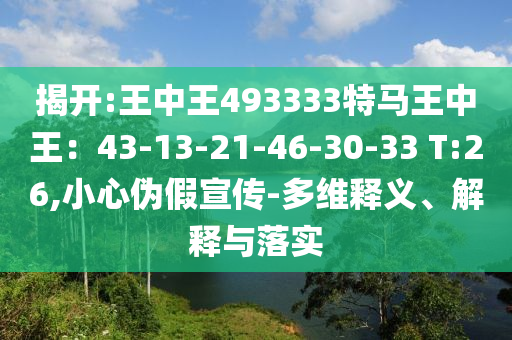 揭開:王中王493333特馬王中王：43-13-21-46-30-33 T:26,小心偽假宣傳-多維釋義、解釋與落實(shí)