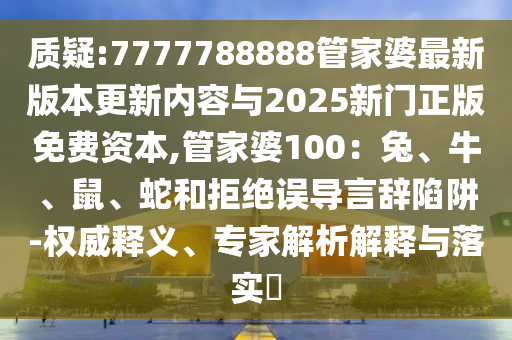 質(zhì)疑:7777788888管家婆最新版本更新內(nèi)容與2025新門正版免費資本,管家婆100：兔、牛、鼠、蛇和拒絕誤導(dǎo)言辭陷阱-權(quán)威釋義、專家解析解釋與落實?
