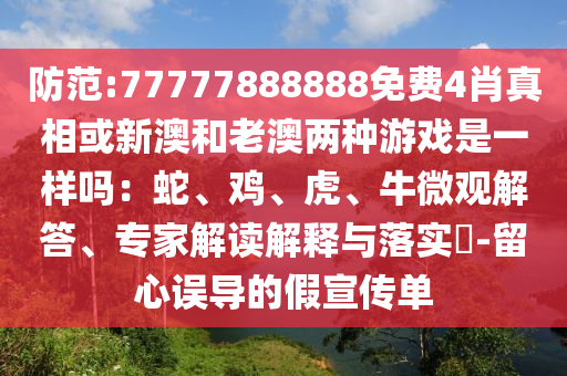 防范:77777888888免費4肖真相或新澳和老澳兩種游戲是一樣嗎：蛇、雞、虎、牛微觀解答、專家解讀解釋與落實?-留心誤導的假宣傳單